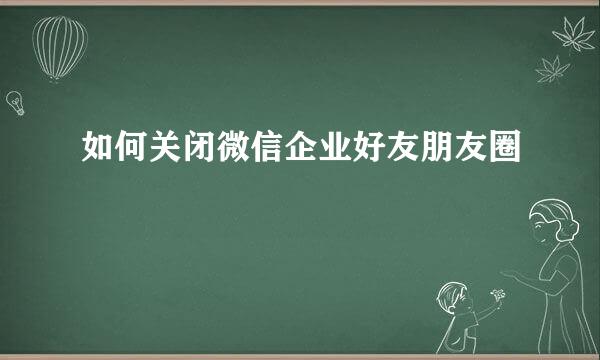如何关闭微信企业好友朋友圈