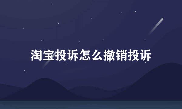 淘宝投诉怎么撤销投诉