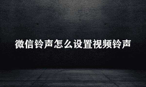 微信铃声怎么设置视频铃声