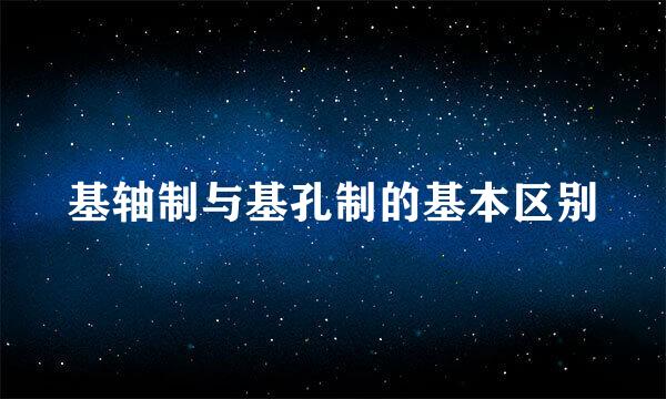 基轴制与基孔制的基本区别