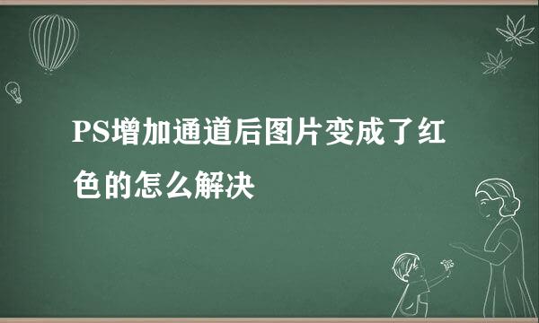 PS增加通道后图片变成了红色的怎么解决