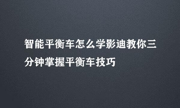 智能平衡车怎么学影迪教你三分钟掌握平衡车技巧