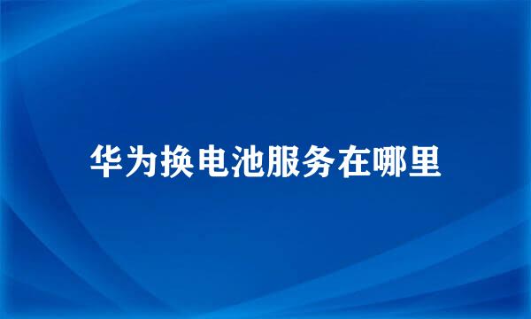 华为换电池服务在哪里