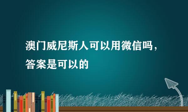 澳门威尼斯人可以用微信吗，答案是可以的
