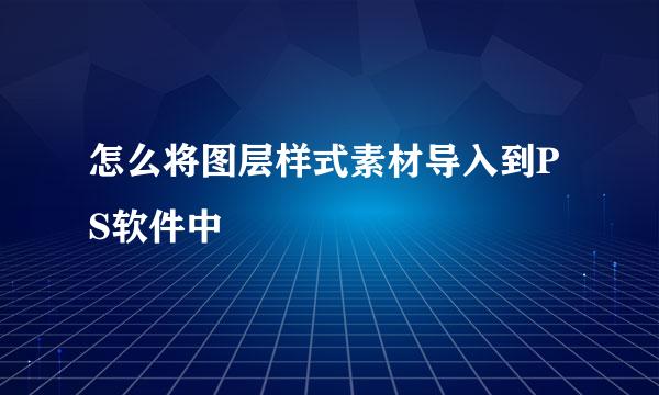 怎么将图层样式素材导入到PS软件中