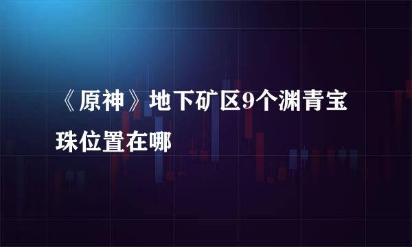 《原神》地下矿区9个渊青宝珠位置在哪