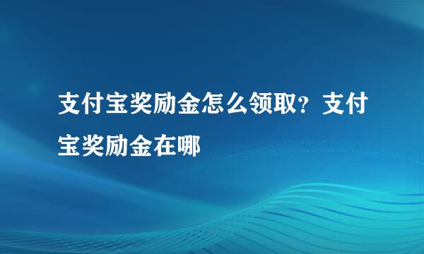 支付宝奖励金怎么领取？支付宝奖励金在哪