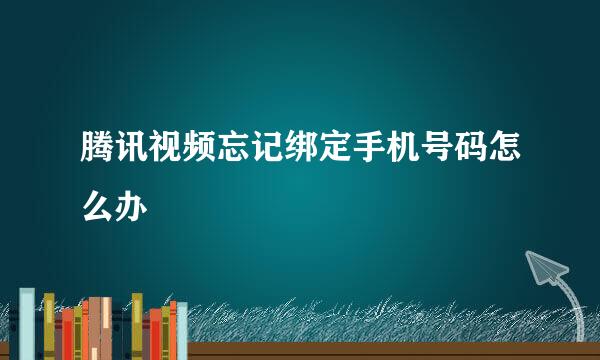 腾讯视频忘记绑定手机号码怎么办