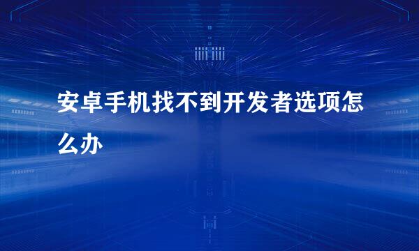 安卓手机找不到开发者选项怎么办