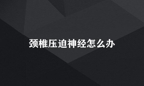 颈椎压迫神经怎么办