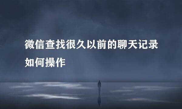 微信查找很久以前的聊天记录如何操作