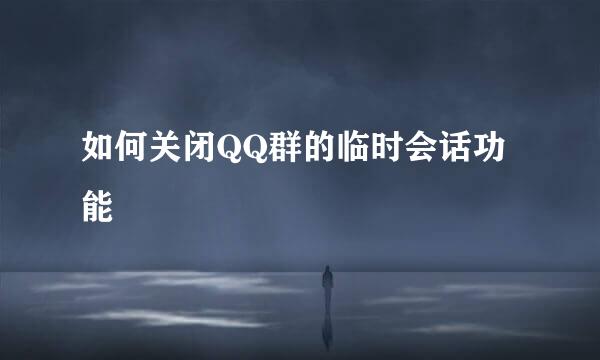 如何关闭QQ群的临时会话功能