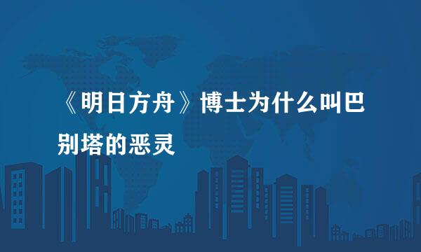 《明日方舟》博士为什么叫巴别塔的恶灵
