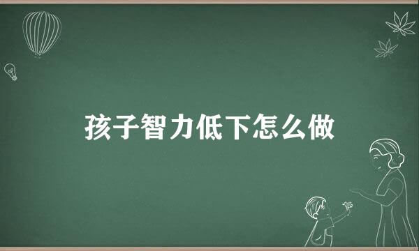 孩子智力低下怎么做