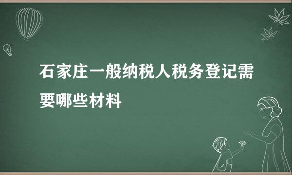 石家庄一般纳税人税务登记需要哪些材料
