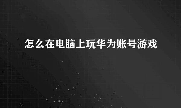 怎么在电脑上玩华为账号游戏