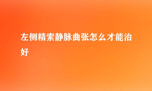 左侧精索静脉曲张怎么才能治好