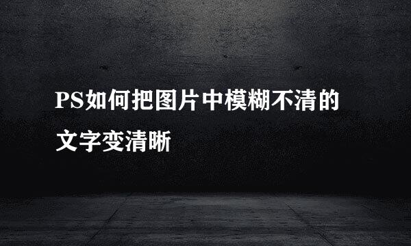 PS如何把图片中模糊不清的文字变清晰