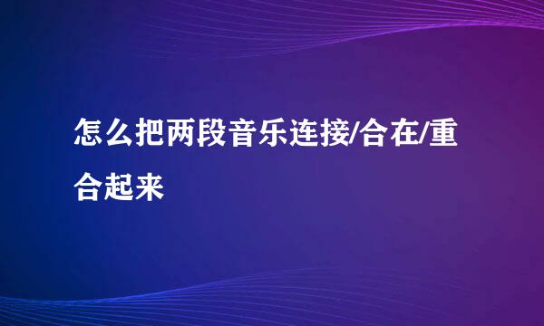 怎么把两段音乐连接/合在/重合起来