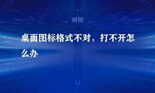 桌面图标格式不对，打不开怎么办