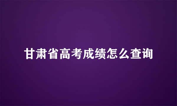 甘肃省高考成绩怎么查询