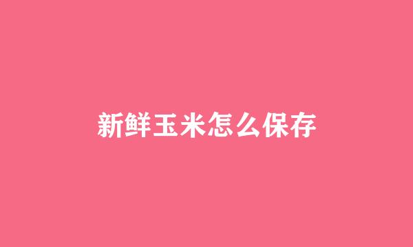 新鲜玉米怎么保存