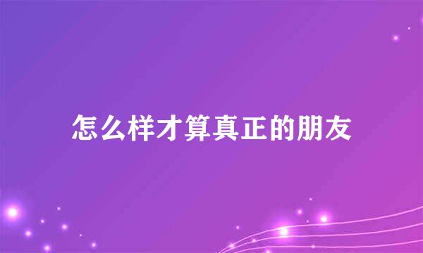 怎么样才算真正的朋友
