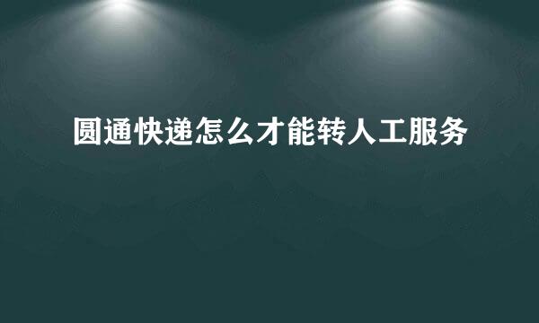 圆通快递怎么才能转人工服务