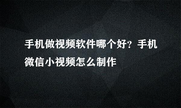 手机做视频软件哪个好？手机微信小视频怎么制作