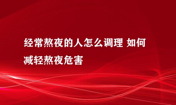 经常熬夜的人怎么调理 如何减轻熬夜危害