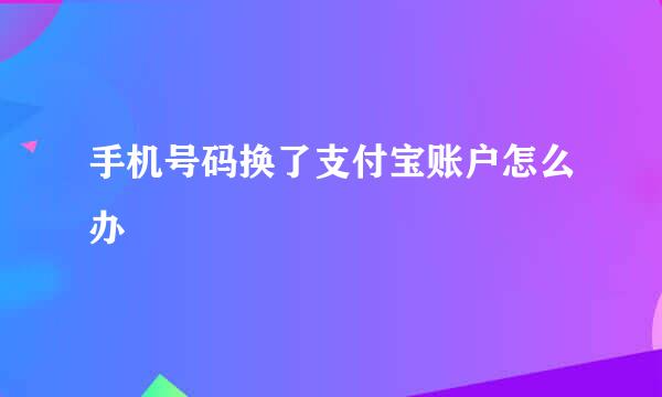 手机号码换了支付宝账户怎么办