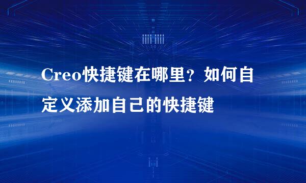 Creo快捷键在哪里？如何自定义添加自己的快捷键