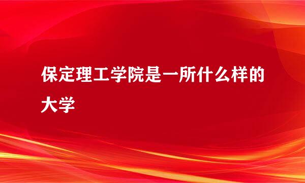 保定理工学院是一所什么样的大学