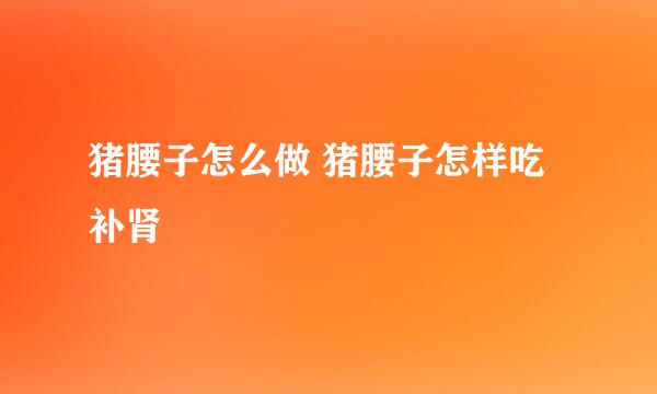 猪腰子怎么做 猪腰子怎样吃补肾