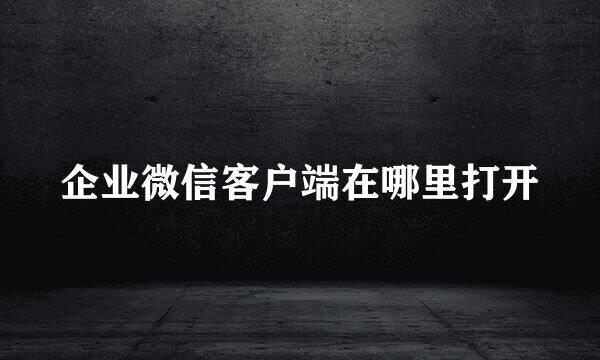 企业微信客户端在哪里打开