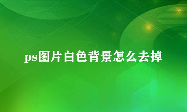 ps图片白色背景怎么去掉