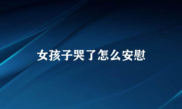 女孩子哭了怎么安慰