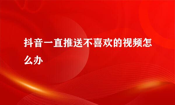 抖音一直推送不喜欢的视频怎么办
