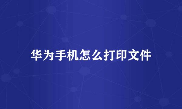 华为手机怎么打印文件