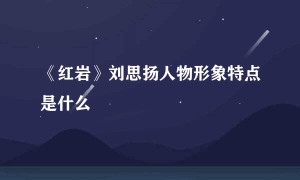 《红岩》刘思扬人物形象特点是什么
