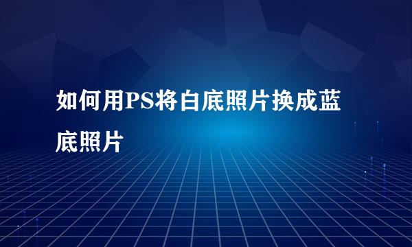 如何用PS将白底照片换成蓝底照片