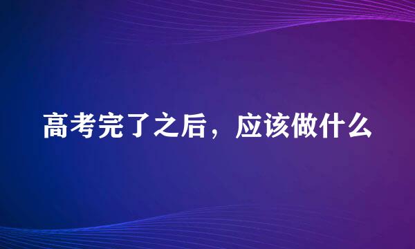 高考完了之后，应该做什么