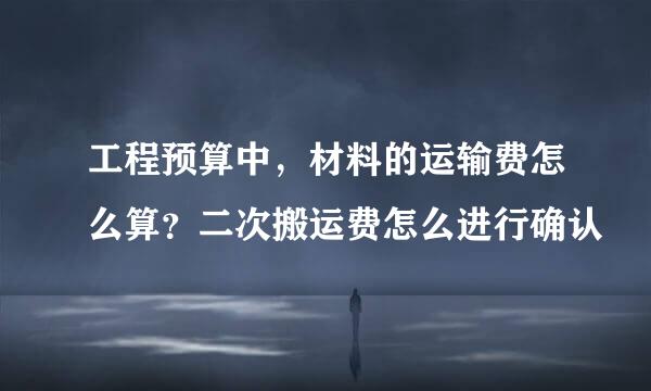 工程预算中，材料的运输费怎么算？二次搬运费怎么进行确认