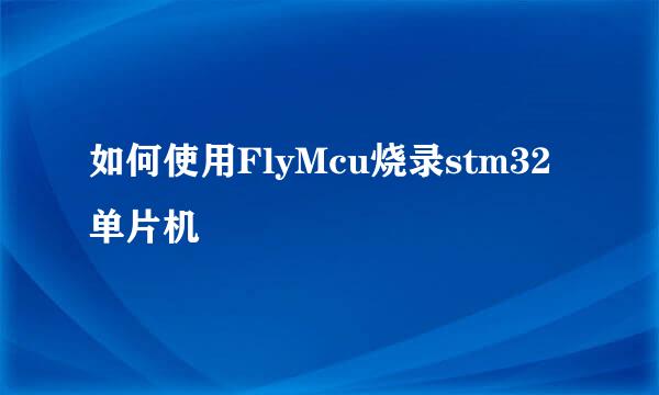 如何使用FlyMcu烧录stm32单片机