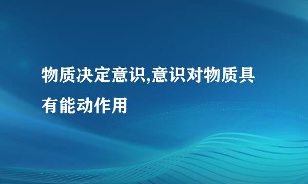 物质决定意识,意识对物质具有能动作用