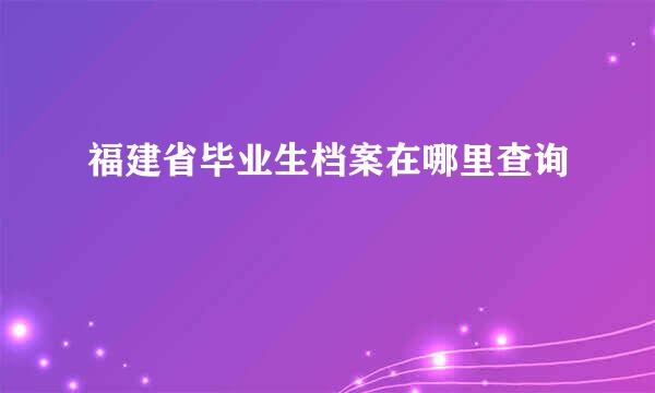 福建省毕业生档案在哪里查询