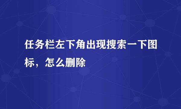 任务栏左下角出现搜索一下图标，怎么删除