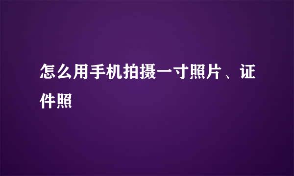 怎么用手机拍摄一寸照片、证件照