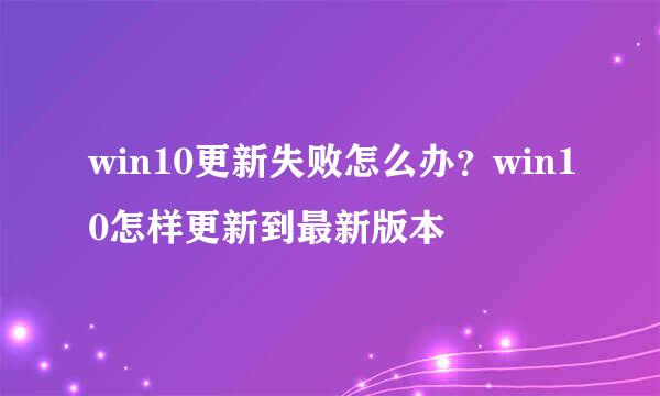 win10更新失败怎么办？win10怎样更新到最新版本