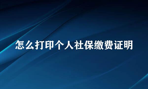 怎么打印个人社保缴费证明